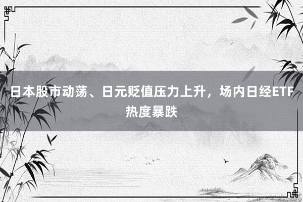 日本股市动荡、日元贬值压力上升，场内日经ETF热度暴跌