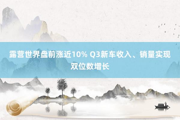 露营世界盘前涨近10% Q3新车收入、销量实现双位数增长