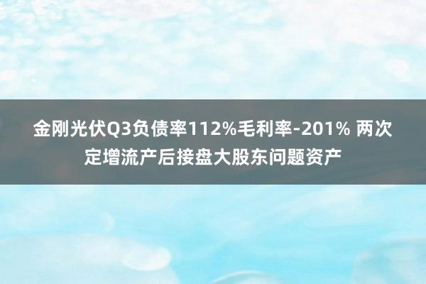 金刚光伏Q3负债率112%毛利率-201% 两次定增流产后接盘大股东问题资产