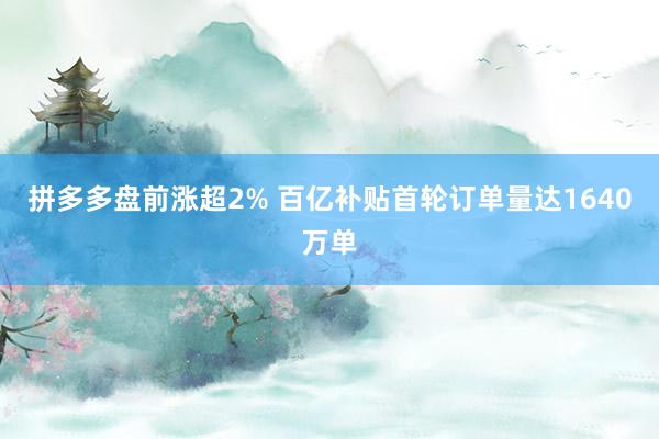 拼多多盘前涨超2% 百亿补贴首轮订单量达1640万单