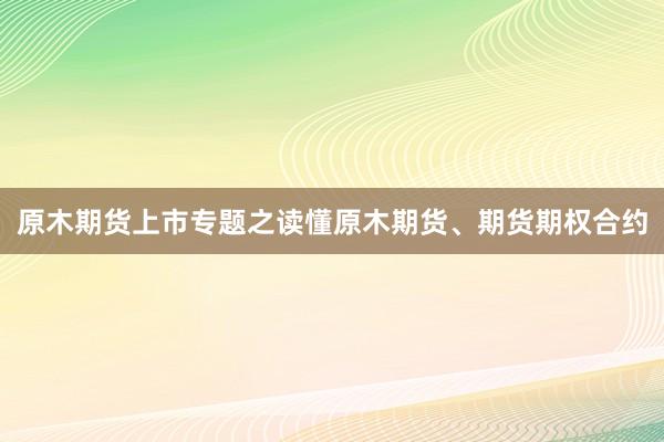 原木期货上市专题之读懂原木期货、期货期权合约