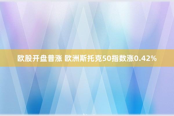 欧股开盘普涨 欧洲斯托克50指数涨0.42%