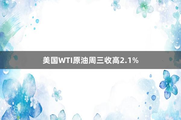 美国WTI原油周三收高2.1%