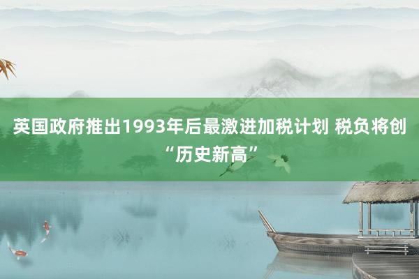 英国政府推出1993年后最激进加税计划 税负将创“历史新高”