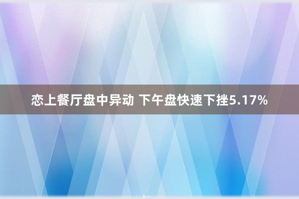 恋上餐厅盘中异动 下午盘快速下挫5.17%