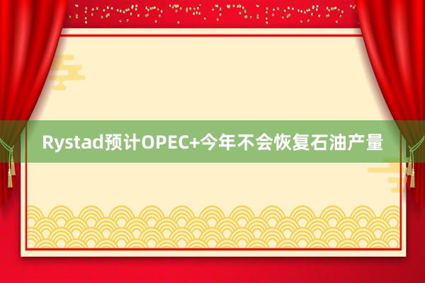 Rystad预计OPEC+今年不会恢复石油产量