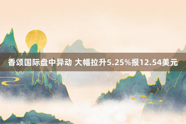 香颂国际盘中异动 大幅拉升5.25%报12.54美元