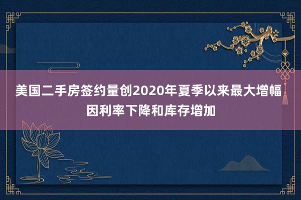 美国二手房签约量创2020年夏季以来最大增幅 因利率下降和库存增加