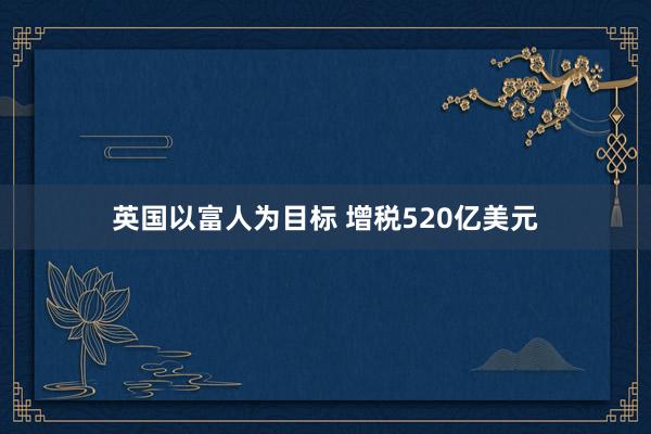 英国以富人为目标 增税520亿美元