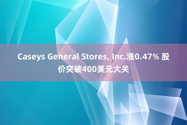 Caseys General Stores, Inc.涨0.47% 股价突破400美元大关