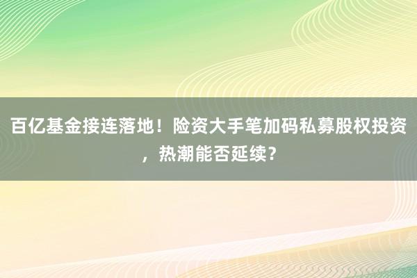 百亿基金接连落地！险资大手笔加码私募股权投资，热潮能否延续？