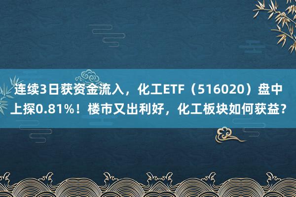 连续3日获资金流入，化工ETF（516020）盘中上探0.81%！楼市又出利好，化工板块如何获益？