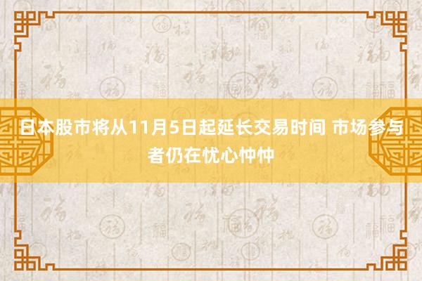 日本股市将从11月5日起延长交易时间 市场参与者仍在忧心忡忡