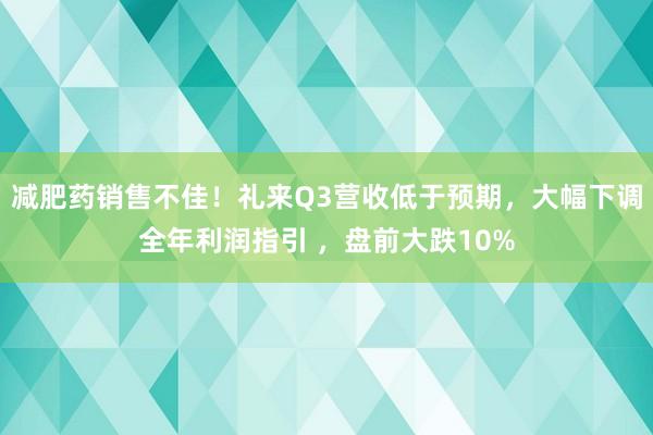 减肥药销售不佳！礼来Q3营收低于预期，大幅下调全年利润指引 ，盘前大跌10%