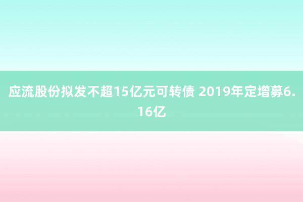 应流股份拟发不超15亿元可转债 2019年定增募6.16亿