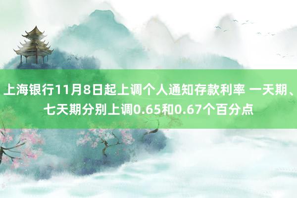 上海银行11月8日起上调个人通知存款利率 一天期、七天期分别上调0.65和0.67个百分点