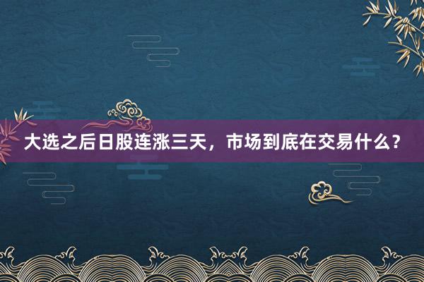 大选之后日股连涨三天，市场到底在交易什么？