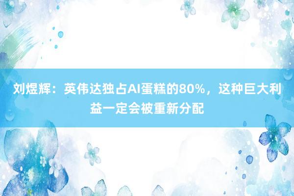 刘煜辉：英伟达独占AI蛋糕的80%，这种巨大利益一定会被重新分配