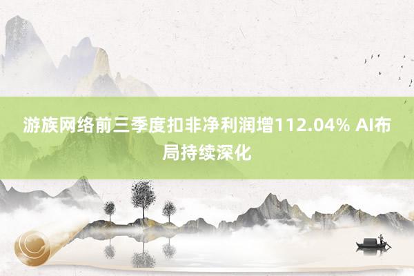 游族网络前三季度扣非净利润增112.04% AI布局持续深化