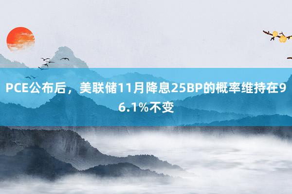 PCE公布后，美联储11月降息25BP的概率维持在96.1%不变