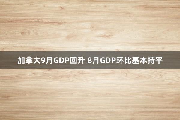 加拿大9月GDP回升 8月GDP环比基本持平