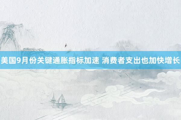 美国9月份关键通胀指标加速 消费者支出也加快增长