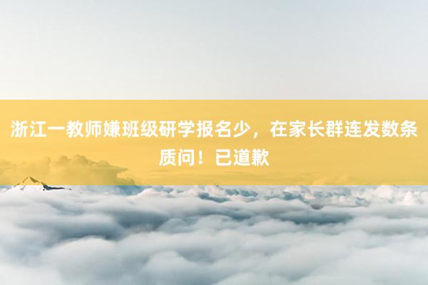 浙江一教师嫌班级研学报名少，在家长群连发数条质问！已道歉