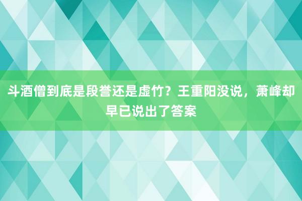 斗酒僧到底是段誉还是虚竹？王重阳没说，萧峰却早已说出了答案