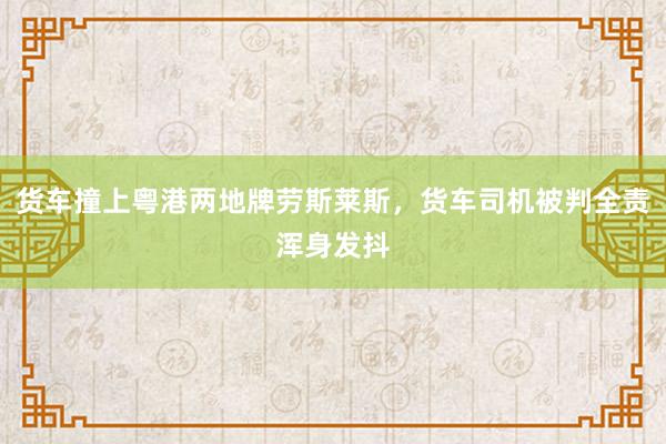 货车撞上粤港两地牌劳斯莱斯，货车司机被判全责浑身发抖