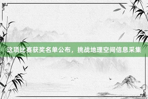 这项比赛获奖名单公布，挑战地理空间信息采集