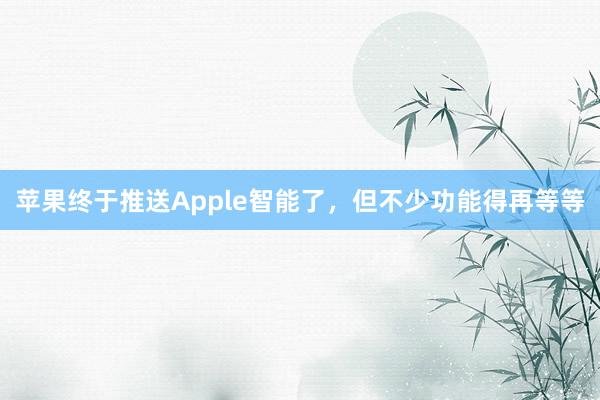 苹果终于推送Apple智能了，但不少功能得再等等