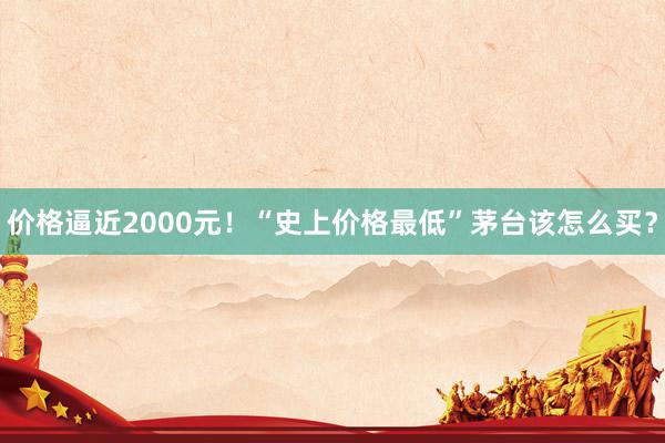 价格逼近2000元！“史上价格最低”茅台该怎么买？