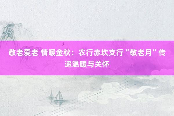 敬老爱老 情暖金秋：农行赤坎支行“敬老月”传递温暖与关怀