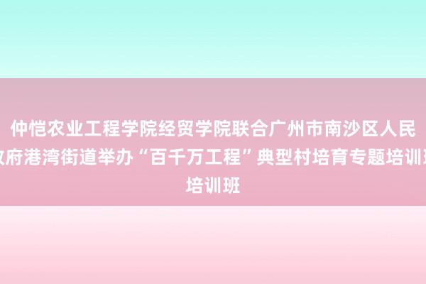 仲恺农业工程学院经贸学院联合广州市南沙区人民政府港湾街道举办“百千万工程”典型村培育专题培训班