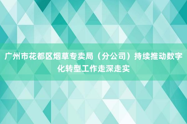 广州市花都区烟草专卖局（分公司）持续推动数字化转型工作走深走实