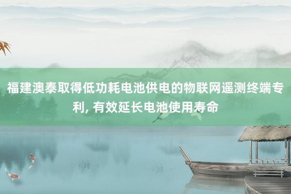 福建澳泰取得低功耗电池供电的物联网遥测终端专利, 有效延长电池使用寿命