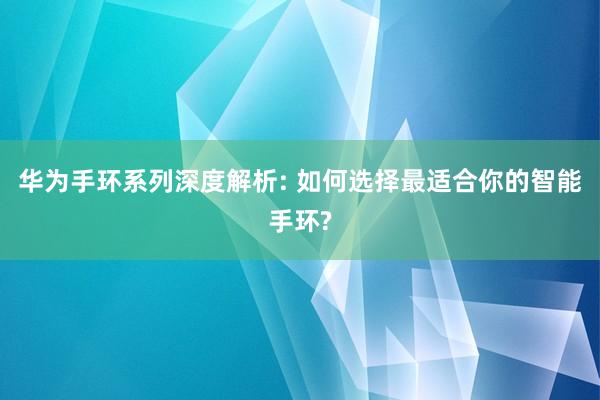 华为手环系列深度解析: 如何选择最适合你的智能手环?