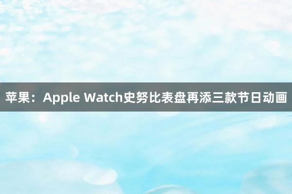 苹果：Apple Watch史努比表盘再添三款节日动画