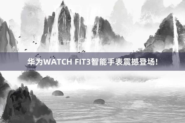 华为WATCH FIT3智能手表震撼登场!