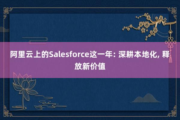 阿里云上的Salesforce这一年: 深耕本地化, 释放新价值