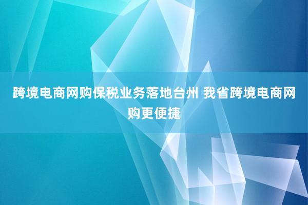 跨境电商网购保税业务落地台州 我省跨境电商网购更便捷