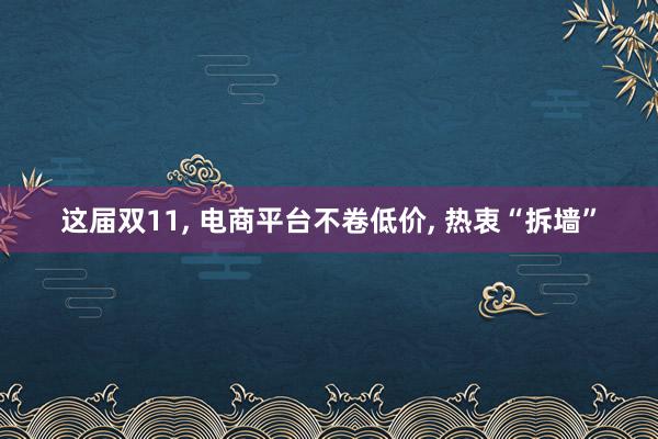 这届双11, 电商平台不卷低价, 热衷“拆墙”