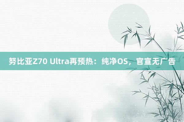 努比亚Z70 Ultra再预热：纯净OS，官宣无广告