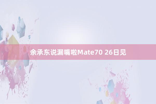 余承东说漏嘴啦Mate70 26日见