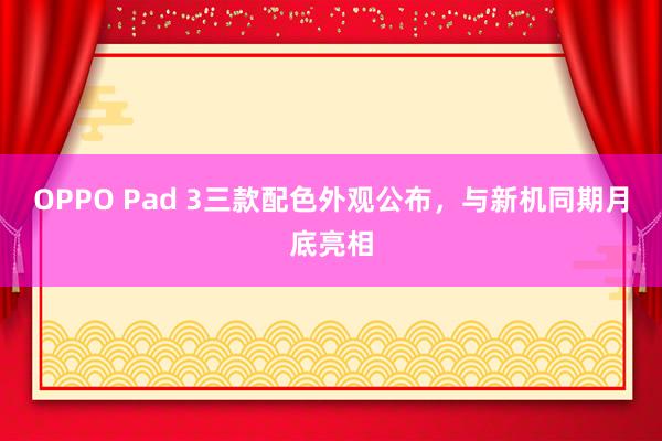 OPPO Pad 3三款配色外观公布，与新机同期月底亮相