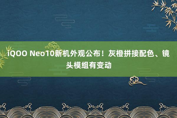 iQOO Neo10新机外观公布！灰橙拼接配色、镜头模组有变动