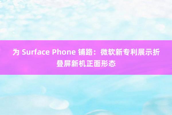 为 Surface Phone 铺路：微软新专利展示折叠屏新机正面形态