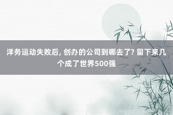 洋务运动失败后, 创办的公司到哪去了? 留下来几个成了世界500强