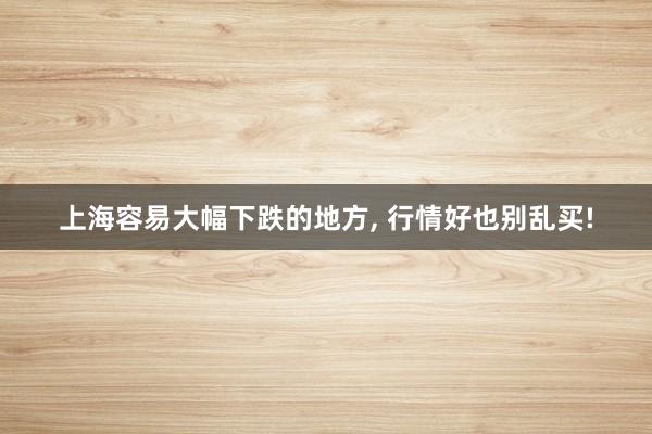 上海容易大幅下跌的地方, 行情好也别乱买!