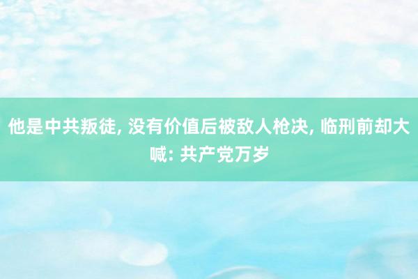 他是中共叛徒, 没有价值后被敌人枪决, 临刑前却大喊: 共产党万岁